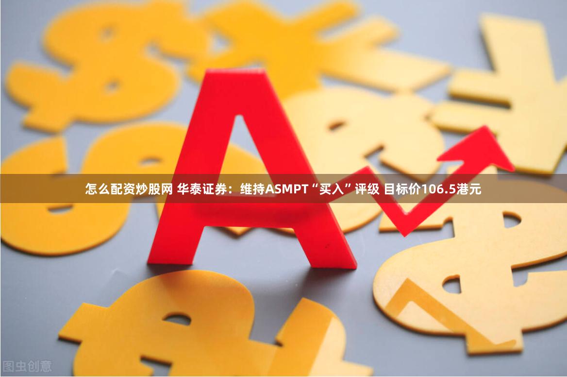 怎么配资炒股网 华泰证券：维持ASMPT“买入”评级 目标价106.5港元