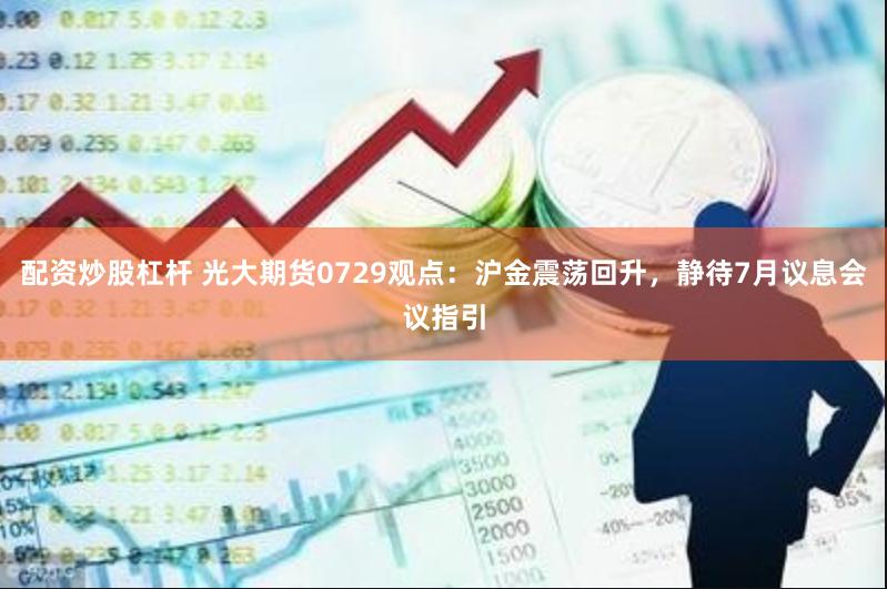 配资炒股杠杆 光大期货0729观点：沪金震荡回升，静待7月议息会议指引