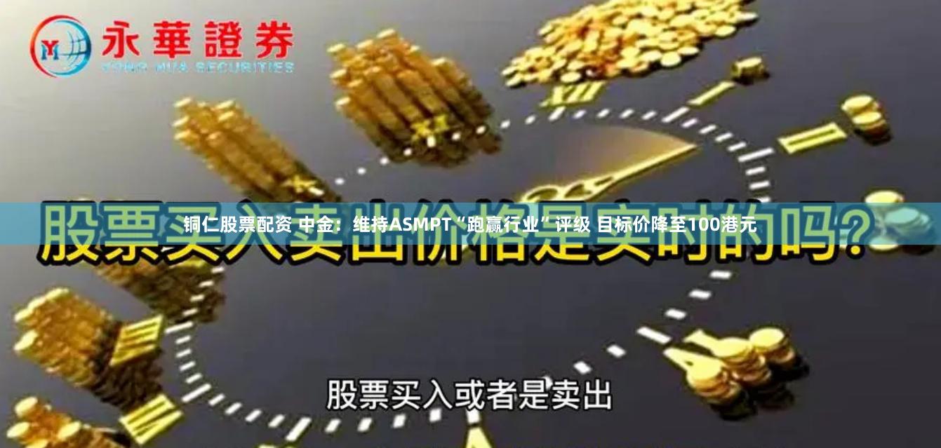 铜仁股票配资 中金：维持ASMPT“跑赢行业”评级 目标价降至100港元