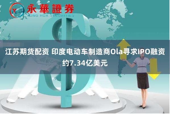 江苏期货配资 印度电动车制造商Ola寻求IPO融资约7.34亿美元