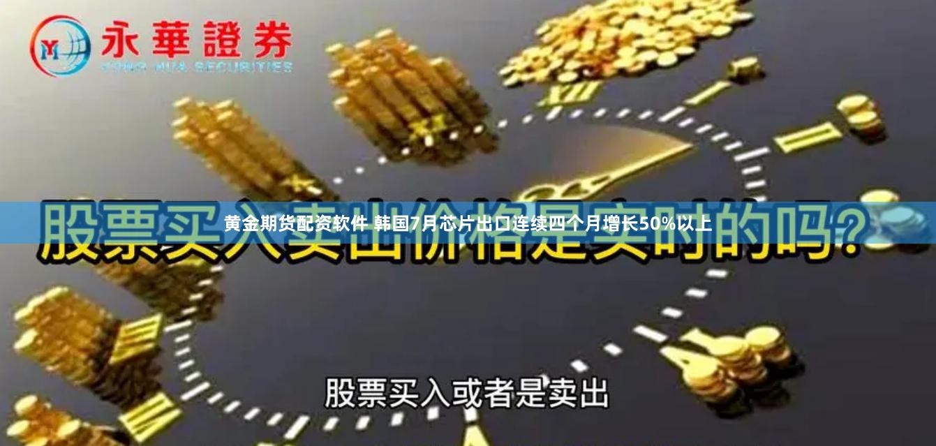 黄金期货配资软件 韩国7月芯片出口连续四个月增长50%以上