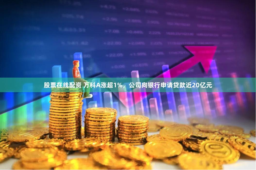 股票在线配资 万科A涨超1%，公司向银行申请贷款近20亿元