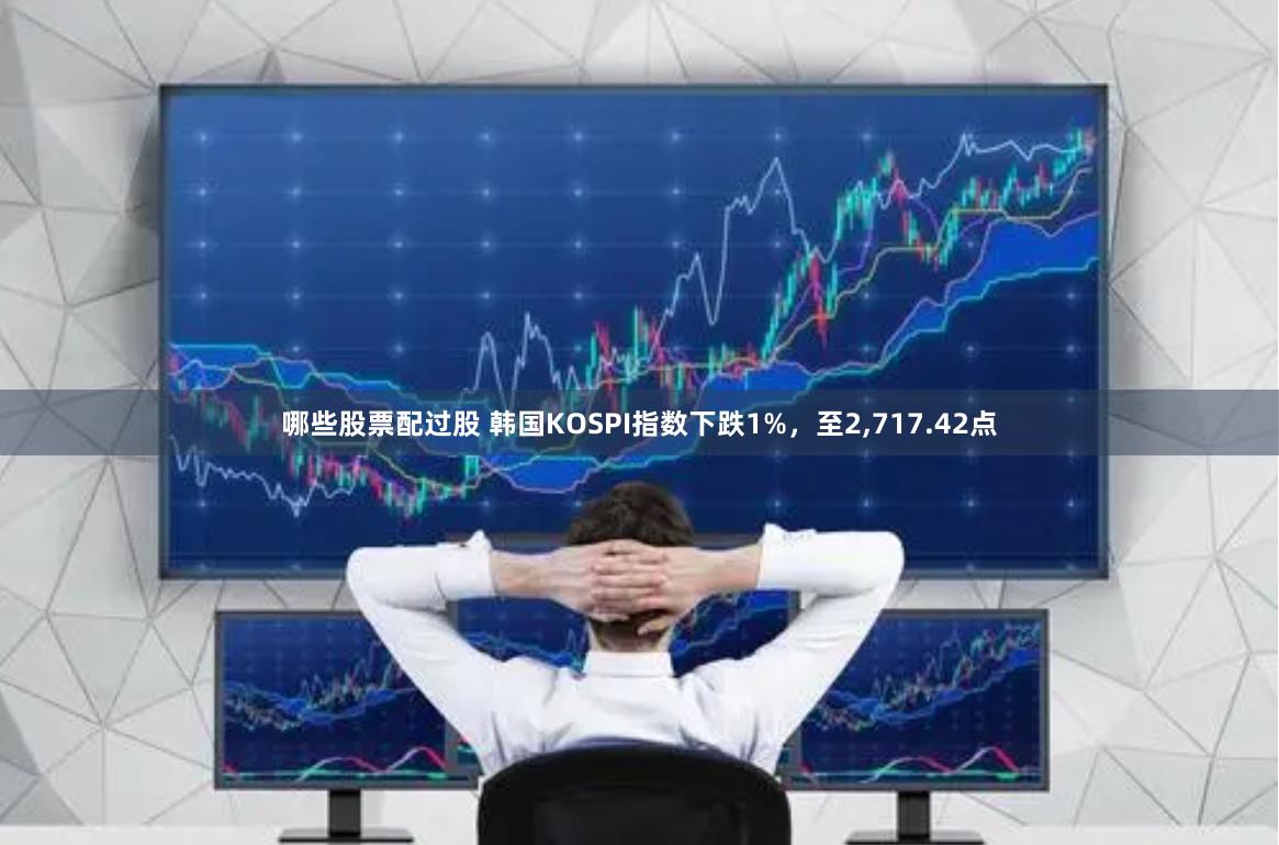 哪些股票配过股 韩国KOSPI指数下跌1%，至2,717.42点