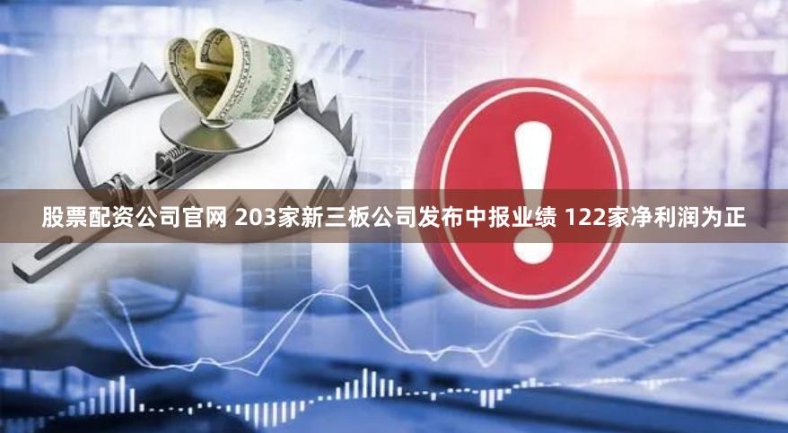 股票配资公司官网 203家新三板公司发布中报业绩 122家净利润为正