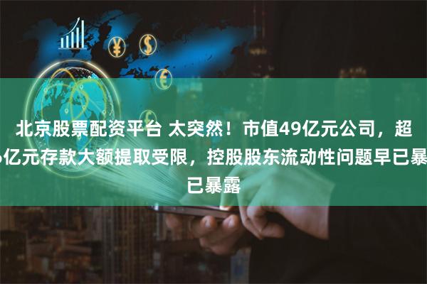 北京股票配资平台 太突然！市值49亿元公司，超16亿元存款大额提取受限，控股股东流动性问题早已暴露