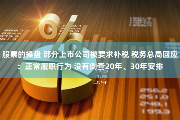 股票的操盘 部分上市公司被要求补税 税务总局回应：正常履职行为 没有倒查20年、30年安排