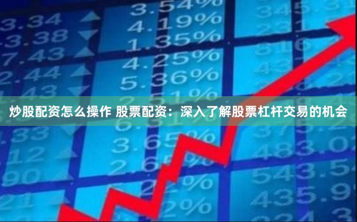 炒股配资怎么操作 股票配资：深入了解股票杠杆交易的机会