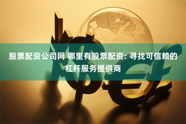 股票配资公司网 哪里有股票配资: 寻找可信赖的杠杆服务提供商