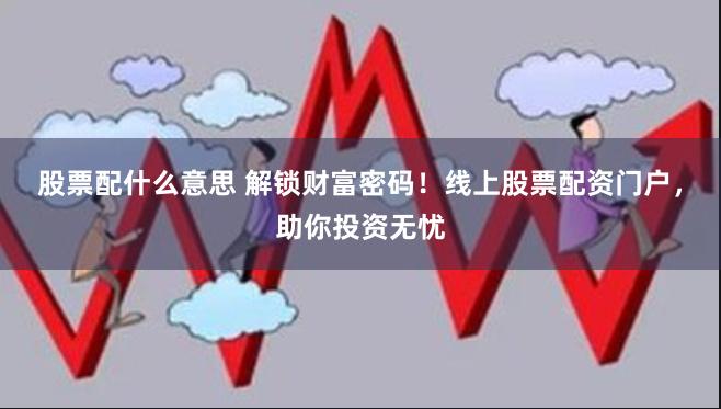 股票配什么意思 解锁财富密码！线上股票配资门户，助你投资无忧