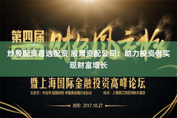 炒股配资首选配资 股票资配公司：助力投资者实现财富增长