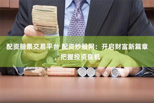 配资股票交易平台 配资炒股网：开启财富新篇章，把握投资良机