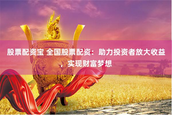 股票配资宝 全国股票配资：助力投资者放大收益，实现财富梦想