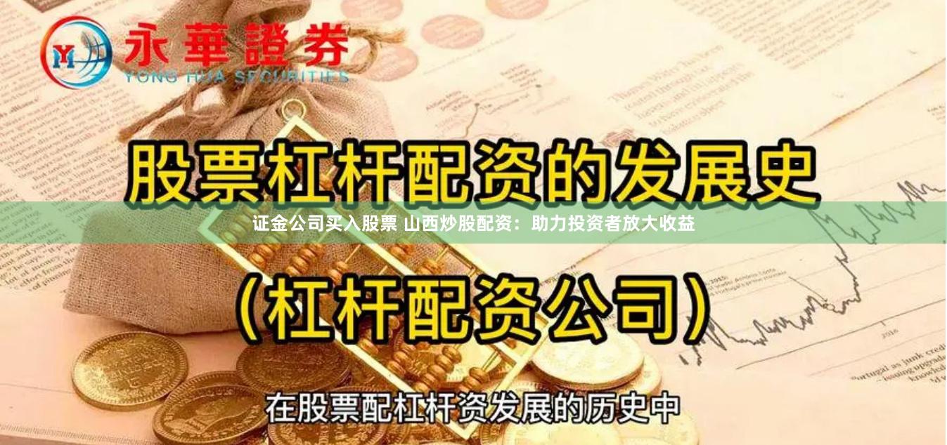 证金公司买入股票 山西炒股配资：助力投资者放大收益