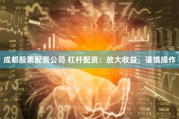 成都股票配资公司 杠杆配资：放大收益，谨慎操作